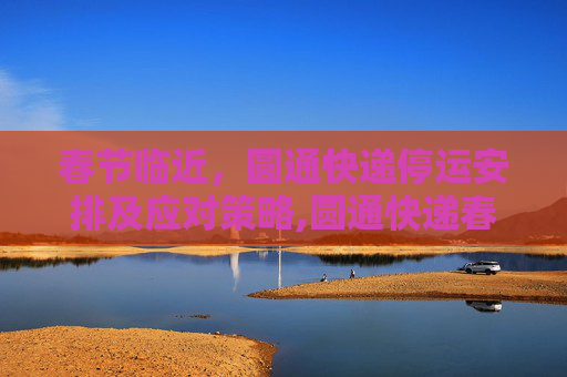 春节临近，圆通快递停运安排及应对策略,圆通快递春节停运