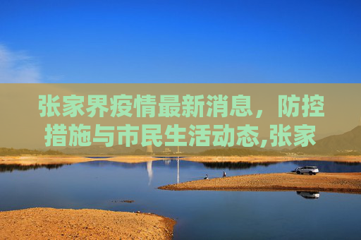 张家界疫情最新消息，防控措施与市民生活动态,张家界疫情最新消息
