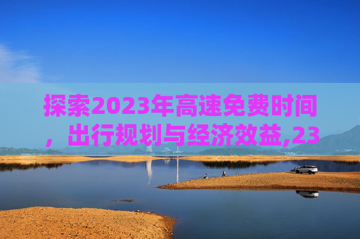 探索2023年高速免费时间，出行规划与经济效益,23年高速免费时间