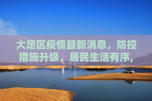 大足区疫情最新消息，防控措施升级，居民生活有序,大足区疫情最新消息