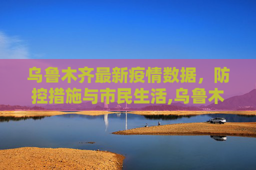 乌鲁木齐最新疫情数据，防控措施与市民生活,乌鲁木齐最新疫情数据