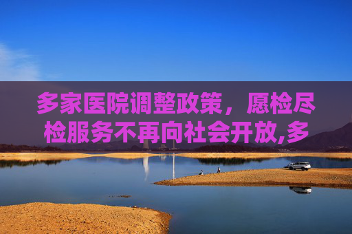 多家医院调整政策，愿检尽检服务不再向社会开放,多家医院不再向社会提供愿检尽检