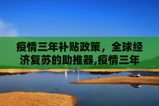 疫情三年补贴政策，全球经济复苏的助推器,疫情三年补贴政策