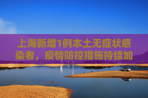 上海新增1例本土无症状感染者，疫情防控措施持续加强,上海新增1例本土无症状
