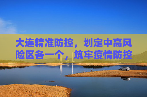 大连精准防控，划定中高风险区各一个，筑牢疫情防控安全网,大连划定中高风险区各一个