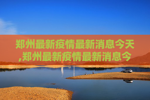 郑州最新疫情最新消息今天,郑州最新疫情最新消息今天