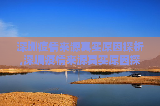 深圳疫情来源真实原因探析,深圳疫情来源真实原因探析