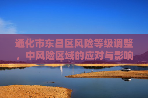 通化市东昌区风险等级调整，中风险区域的应对与影响,通化市东昌区调为中风险