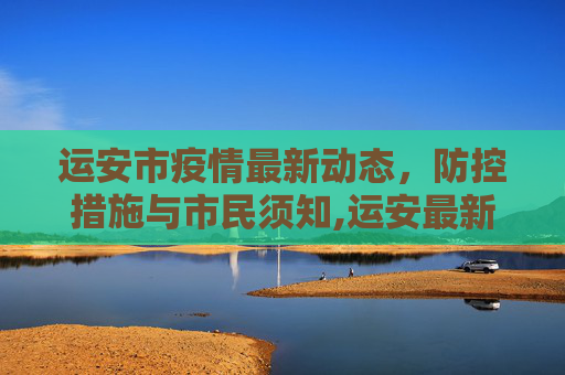 运安市疫情最新动态，防控措施与市民须知,运安最新疫情
