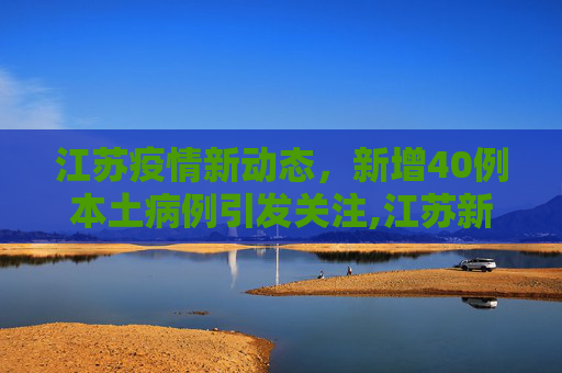 江苏疫情新动态，新增40例本土病例引发关注,江苏新增40例本土