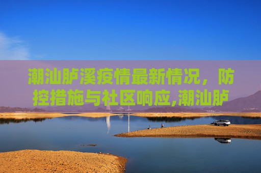 潮汕胪溪疫情最新情况，防控措施与社区响应,潮汕胪溪疫情最新情况