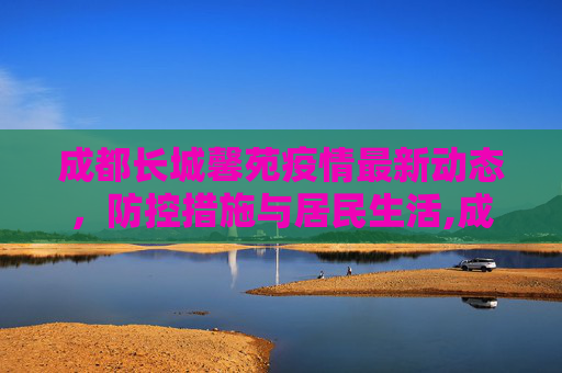 成都长城馨苑疫情最新动态，防控措施与居民生活,成都长城馨苑疫情最新