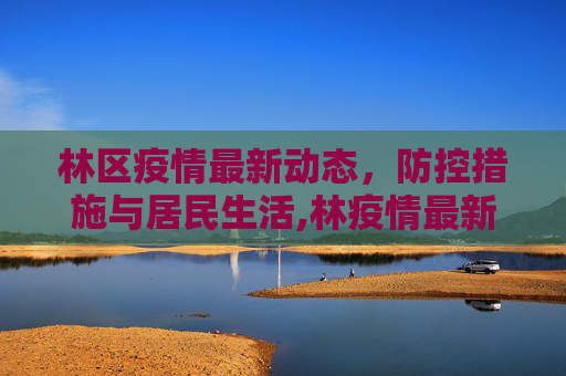林区疫情最新动态，防控措施与居民生活,林疫情最新消息