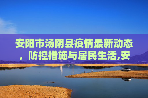 安阳市汤阴县疫情最新动态，防控措施与居民生活,安阳最新疫情汤阴疫情