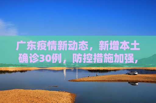 广东疫情新动态，新增本土确诊30例，防控措施加强,广东新增本土确诊30例