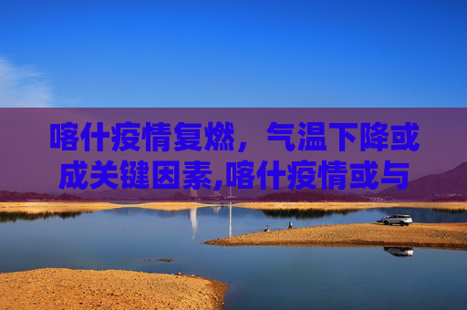 喀什疫情复燃，气温下降或成关键因素,喀什疫情或与气温下降有关联