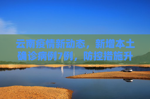 云南疫情新动态，新增本土确诊病例7例，防控措施升级,云南新增本土确诊病例7例