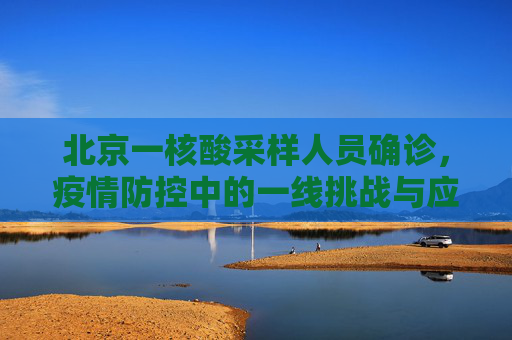 北京一核酸采样人员确诊，疫情防控中的一线挑战与应对,北京一核酸采样人员确诊