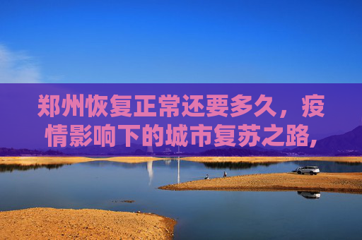 郑州恢复正常还要多久，疫情影响下的城市复苏之路,郑州恢复正常还要多久
