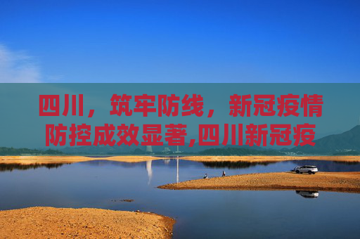 四川，筑牢防线，新冠疫情防控成效显著,四川新冠疫情防控成效显著