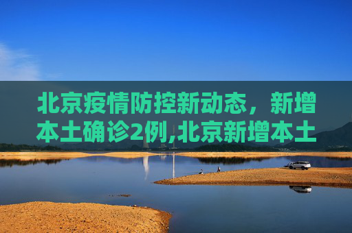 北京疫情防控新动态，新增本土确诊2例,北京新增本土确诊2例