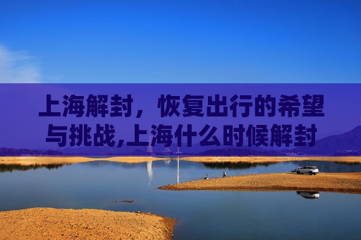 上海解封，恢复出行的希望与挑战,上海什么时候解封恢复正常出行