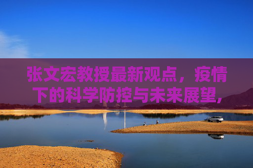 张文宏教授最新观点，疫情下的科学防控与未来展望,张文宏最新消息