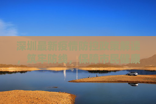深圳最新疫情防控政策解读，筑牢防线，保障市民健康,深圳最新的疫情防控政策