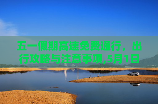 五一假期高速免费通行，出行攻略与注意事项,5月1日高速免费几天