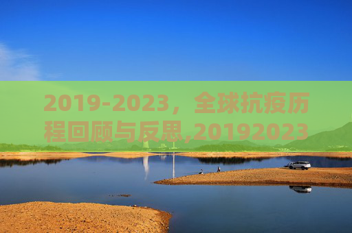 2019-2023，全球抗疫历程回顾与反思,20192023全球抗疫历程回顾与反思