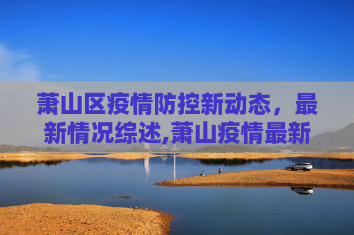 萧山区疫情防控新动态，最新情况综述,萧山疫情最新情况