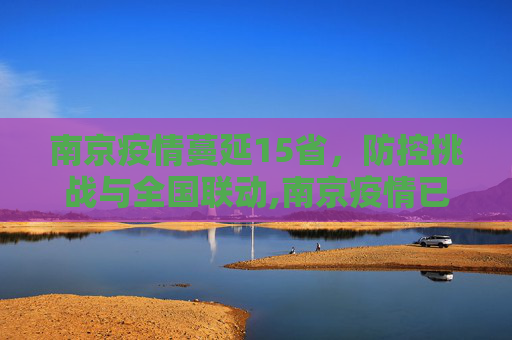 南京疫情蔓延15省，防控挑战与全国联动,南京疫情已蔓延15省