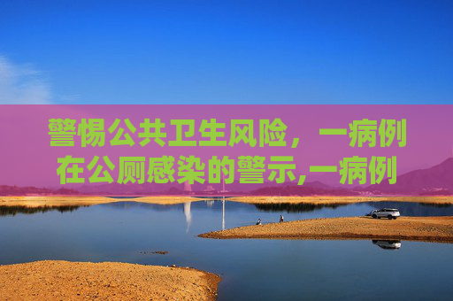 警惕公共卫生风险，一病例在公厕感染的警示,一病例在公厕感染