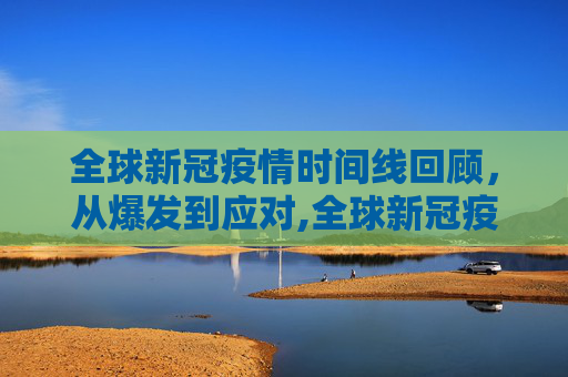 全球新冠疫情时间线回顾，从爆发到应对,全球新冠疫情时间线回顾