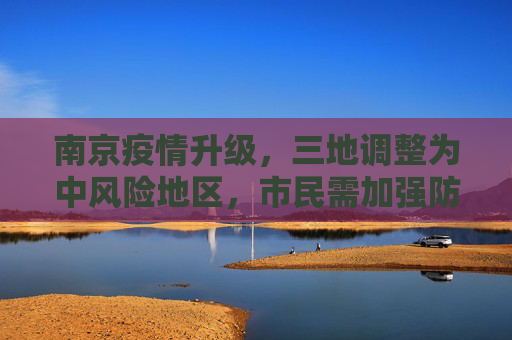 南京疫情升级，三地调整为中风险地区，市民需加强防护,南京又三地调整为中风险地区
