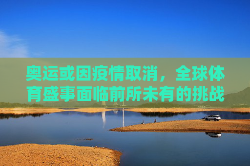 奥运或因疫情取消，全球体育盛事面临前所未有的挑战,奥运或因疫情取消