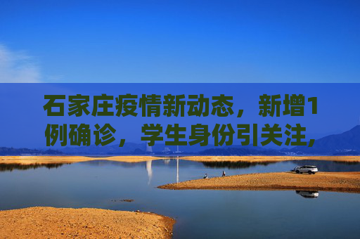 石家庄疫情新动态，新增1例确诊，学生身份引关注,石家庄新增1例确诊系学生