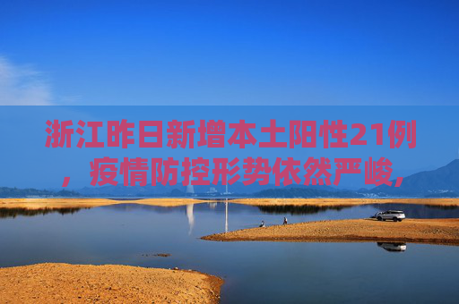 浙江昨日新增本土阳性21例，疫情防控形势依然严峻,浙江昨日新增本土阳性21例