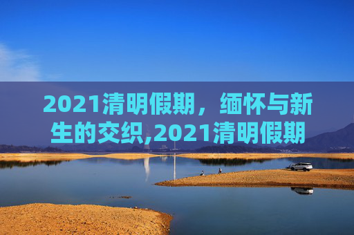2021清明假期，缅怀与新生的交织,2021清明假期