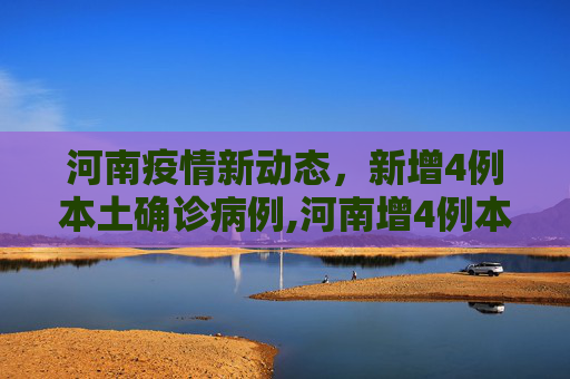 河南疫情新动态，新增4例本土确诊病例,河南增4例本土确诊