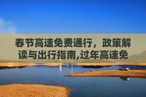 春节高速免费通行，政策解读与出行指南,过年高速免费到什么时候