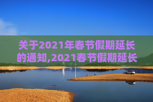 关于2021年春节假期延长的通知,2021春节假期延长通知