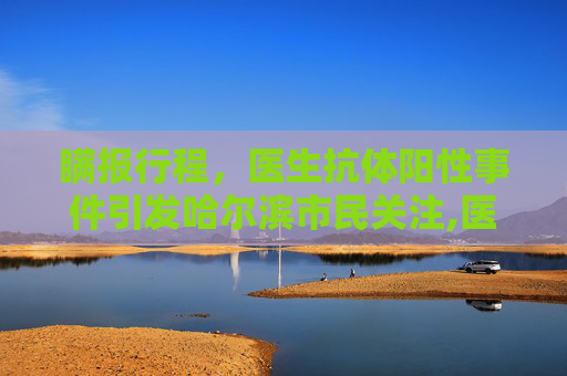 瞒报行程，医生抗体阳性事件引发哈尔滨市民关注,医生抗体呈阳性瞒报哈尔滨行程