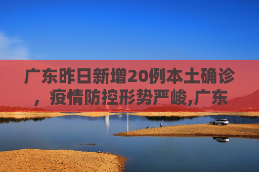 广东昨日新增20例本土确诊，疫情防控形势严峻,广东昨日新增20例本土确诊