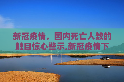 新冠疫情，国内死亡人数的触目惊心警示,新冠疫情下国内死亡人数触目惊心