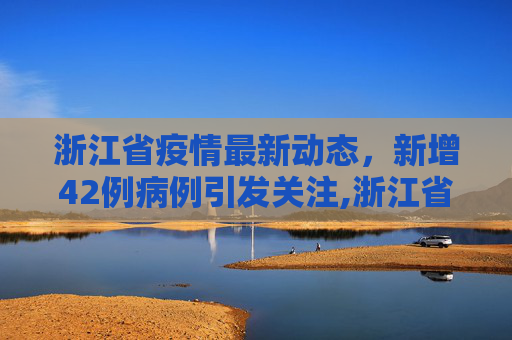 浙江省疫情最新动态，新增42例病例引发关注,浙江省新增42例