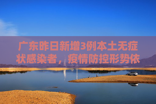 广东昨日新增3例本土无症状感染者，疫情防控形势依然严峻,广东昨日新增3例本土无症状