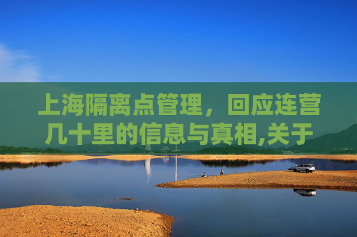 上海隔离点管理，回应连营几十里的信息与真相,关于上海回应隔离点连营几十里的信息