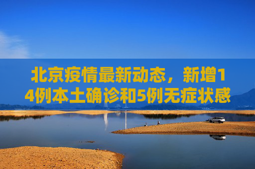 北京疫情最新动态，新增14例本土确诊和5例无症状感染者,北京新增14例本土确诊5例无症状