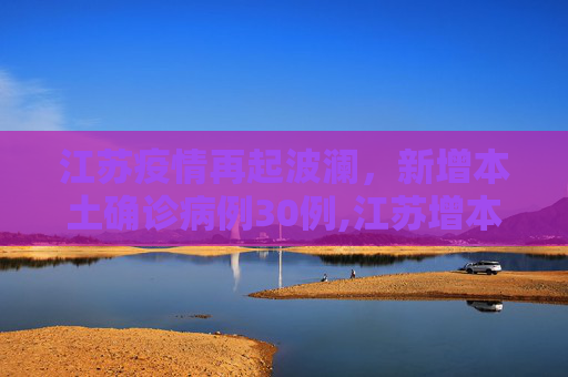 江苏疫情再起波澜，新增本土确诊病例30例,江苏增本土确诊30例
